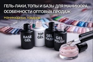 Гель-лаки для ногтей, топы и базы для маникюра, особенности оптовых продаж маникюрных товаров